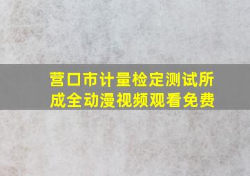 营口市计量检定测试所 成全动漫视频观看免费